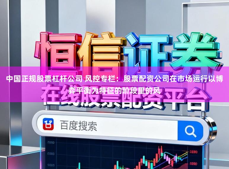 中国正规股票杠杆公司 风控专栏：股票配资公司在市场运行以博弈平衡为特征的阶段里的风
