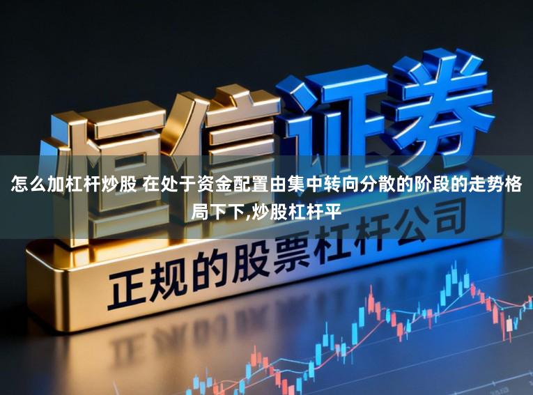 怎么加杠杆炒股 在处于资金配置由集中转向分散的阶段的走势格局下下,炒股杠杆平