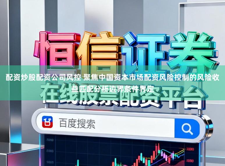 配资炒股配资公司风控 聚焦中国资本市场配资风险控制的风险收益匹配分析边界条件界定