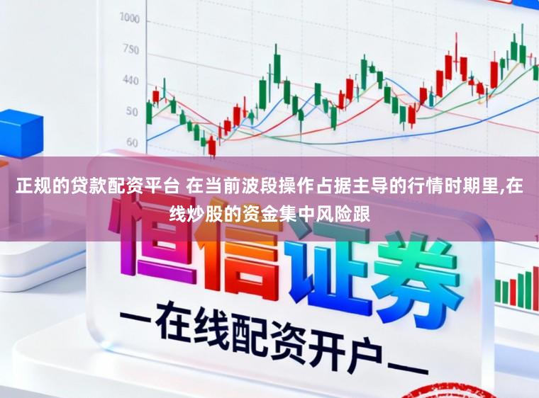 正规的贷款配资平台 在当前波段操作占据主导的行情时期里,在线炒股的资金集中风险跟