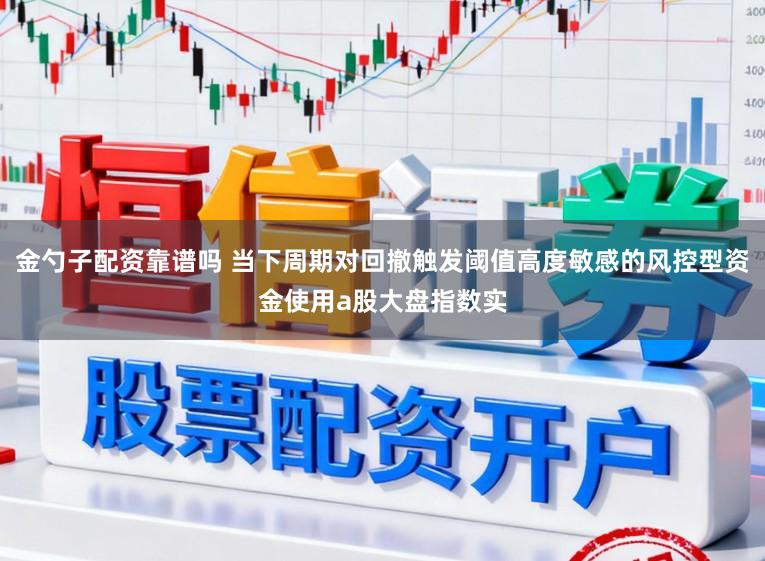 金勺子配资靠谱吗 当下周期对回撤触发阈值高度敏感的风控型资金使用a股大盘指数实