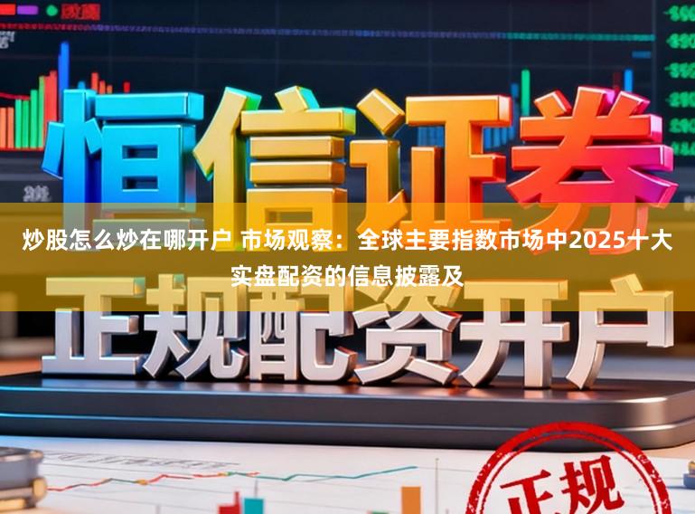 炒股怎么炒在哪开户 市场观察：全球主要指数市场中2025十大实盘配资的信息披露及