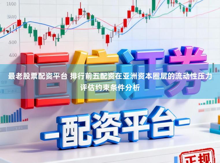 最老股票配资平台 排行前五配资在亚洲资本圈层的流动性压力评估约束条件分析