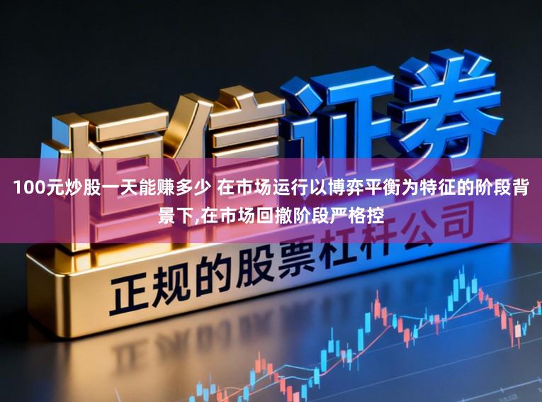 100元炒股一天能赚多少 在市场运行以博弈平衡为特征的阶段背景下，在市场回撤阶段严格控