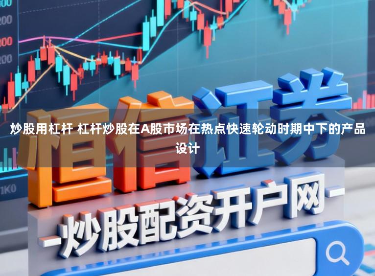 炒股用杠杆 杠杆炒股在A股市场在热点快速轮动时期中下的产品设计