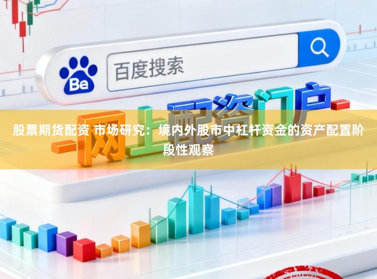 股票期货配资 市场研究：境内外股市中杠杆资金的资产配置阶段性观察
