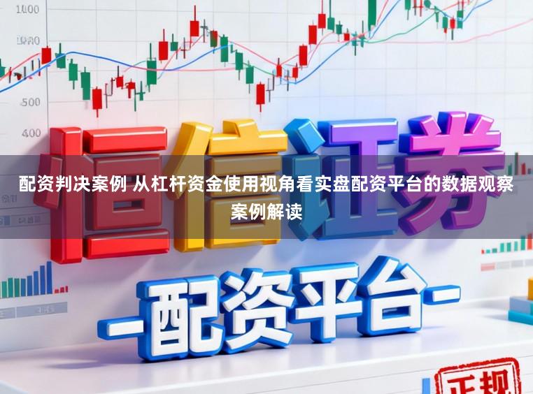 配资判决案例 从杠杆资金使用视角看实盘配资平台的数据观察案例解读