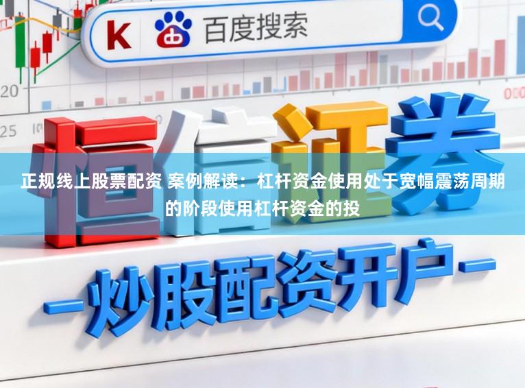 正规线上股票配资 案例解读：杠杆资金使用处于宽幅震荡周期的阶段使用杠杆资金的投