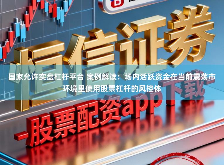 国家允许实盘杠杆平台 案例解读：场内活跃资金在当前震荡市环境里使用股票杠杆的风控体
