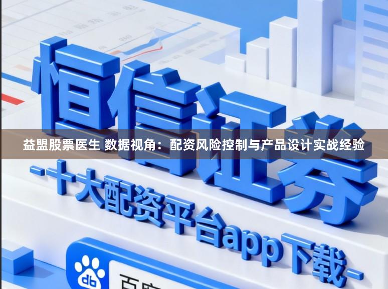 益盟股票医生 数据视角：配资风险控制与产品设计实战经验