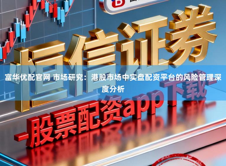 富华优配官网 市场研究：港股市场中实盘配资平台的风险管理深度分析