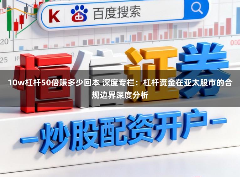 10w杠杆50倍赚多少回本 深度专栏：杠杆资金在亚太股市的合规边界深度分析