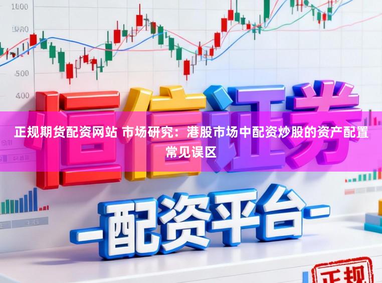 正规期货配资网站 市场研究：港股市场中配资炒股的资产配置常见误区