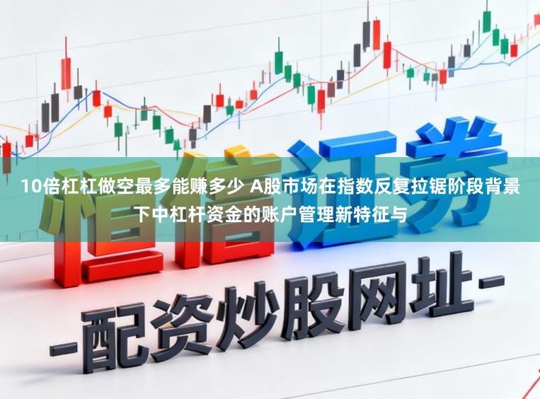 10倍杠杠做空最多能赚多少 A股市场在指数反复拉锯阶段背景下中杠杆资金的账户管理新特征与