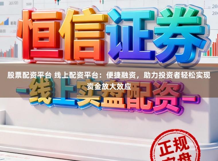 股票配资平台 线上配资平台：便捷融资，助力投资者轻松实现资金放大效应