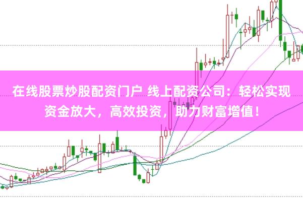 在线股票炒股配资门户 线上配资公司：轻松实现资金放大，高效投资，助力财富增值！
