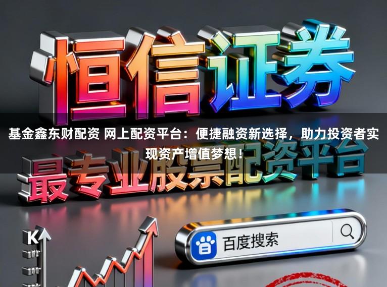 基金鑫东财配资 网上配资平台：便捷融资新选择，助力投资者实现资产增值梦想！
