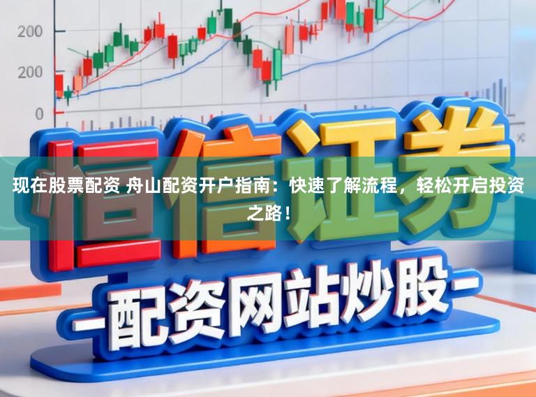 现在股票配资 舟山配资开户指南：快速了解流程，轻松开启投资之路！