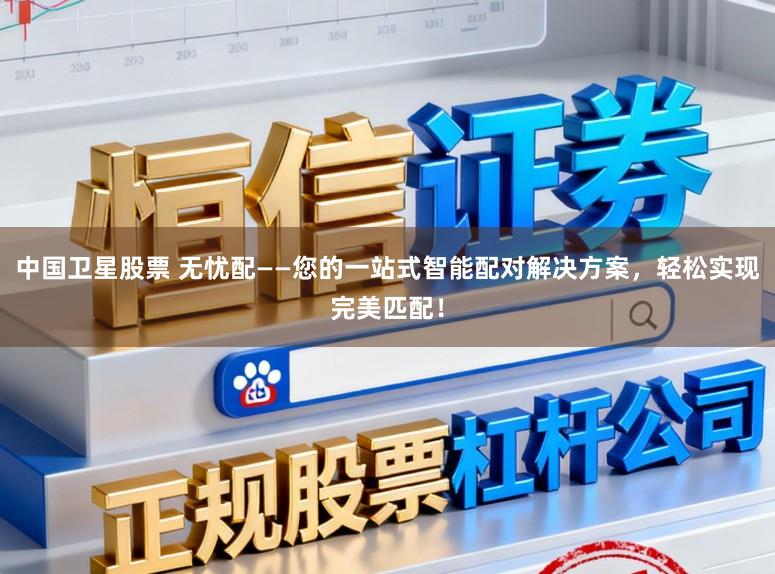 中国卫星股票 无忧配——您的一站式智能配对解决方案，轻松实现完美匹配！