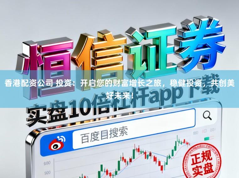 香港配资公司 投资：开启您的财富增长之旅，稳健投资，共创美好未来！