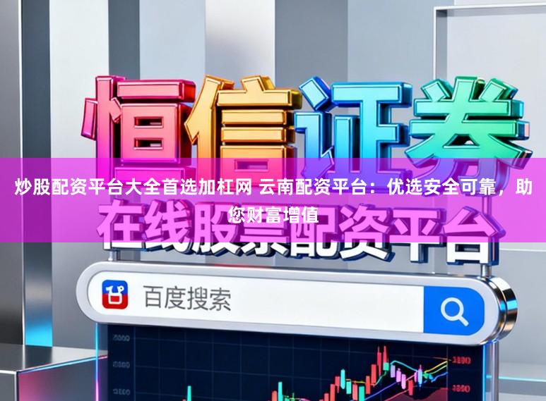 炒股配资平台大全首选加杠网 云南配资平台：优选安全可靠，助您财富增值
