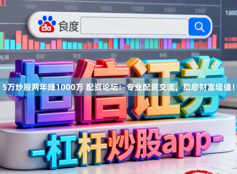 5万炒股两年赚1000万 配资论坛：专业配资交流，助您财富增值！