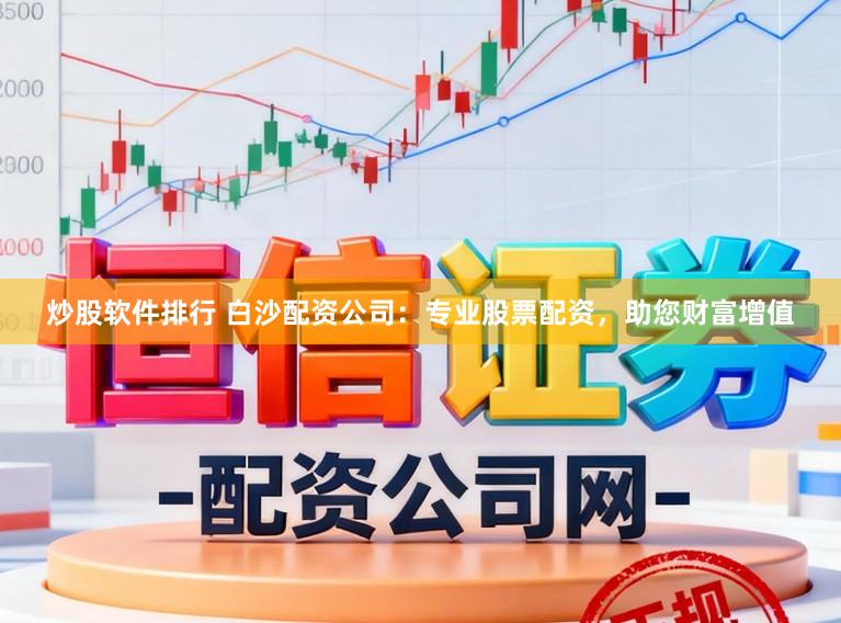 炒股软件排行 白沙配资公司：专业股票配资，助您财富增值