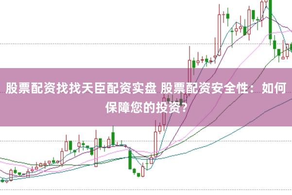 股票配资找找天臣配资实盘 股票配资安全性：如何保障您的投资？