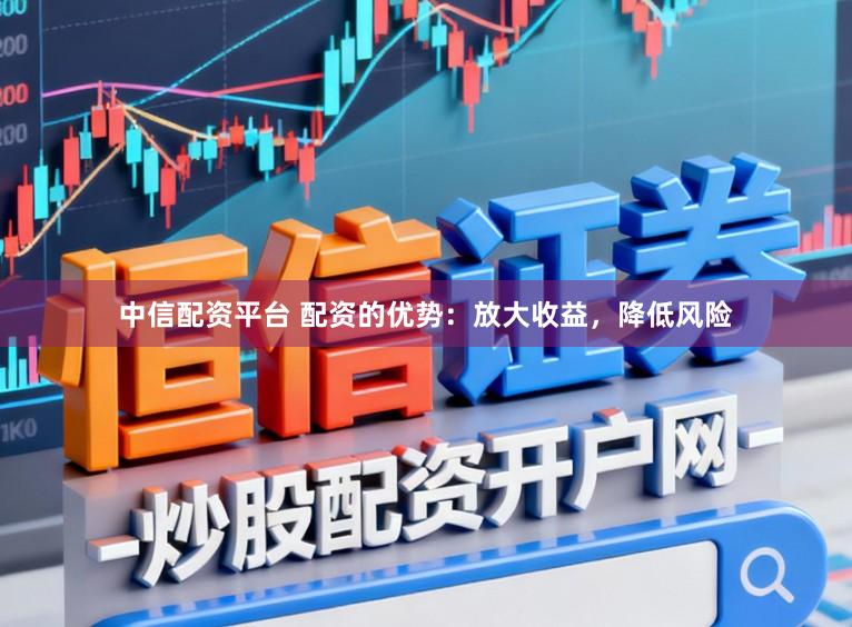 中信配资平台 配资的优势：放大收益，降低风险