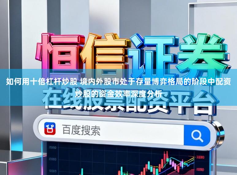 如何用十倍杠杆炒股 境内外股市处于存量博弈格局的阶段中配资炒股的资金效率深度分析