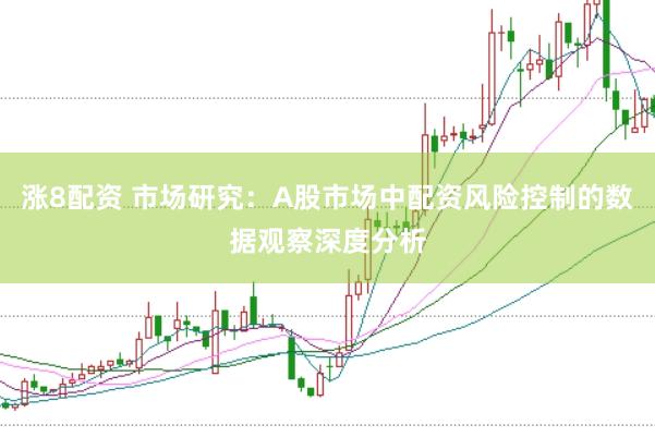 涨8配资 市场研究：A股市场中配资风险控制的数据观察深度分析