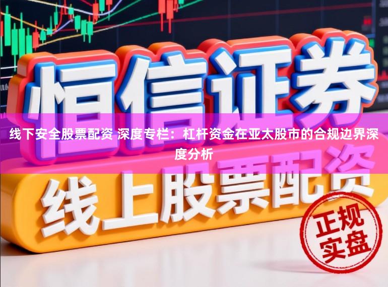 线下安全股票配资 深度专栏：杠杆资金在亚太股市的合规边界深度分析