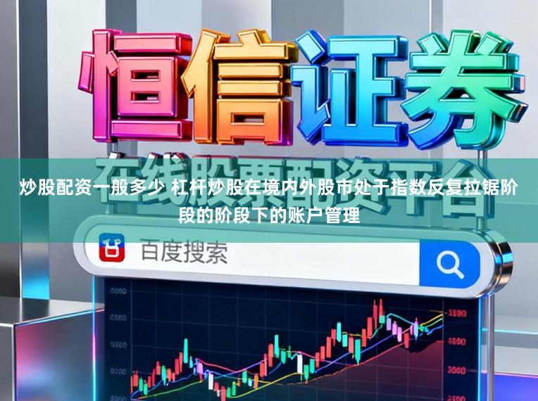 炒股配资一般多少 杠杆炒股在境内外股市处于指数反复拉锯阶段的阶段下的账户管理