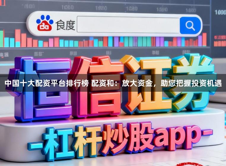 中国十大配资平台排行榜 配资和：放大资金，助您把握投资机遇