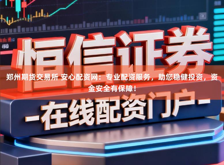 郑州期货交易所 安心配资网：专业配资服务，助您稳健投资，资金安全有保障！
