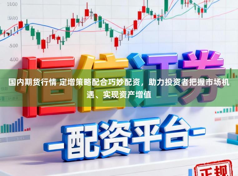 国内期货行情 定增策略配合巧妙配资，助力投资者把握市场机遇、实现资产增值