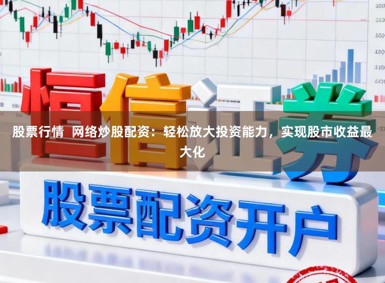 股票行情  网络炒股配资：轻松放大投资能力，实现股市收益最大化
