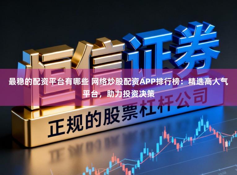 最稳的配资平台有哪些 网络炒股配资APP排行榜：精选高人气平台，助力投资决策