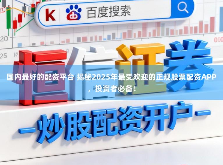 国内最好的配资平台 揭秘2025年最受欢迎的正规股票配资APP，投资者必备！