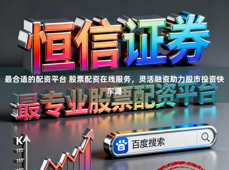 最合适的配资平台 股票配资在线服务，灵活融资助力股市投资快车道