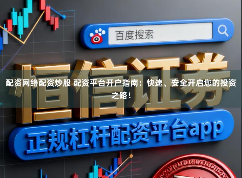 配资网络配资炒股 配资平台开户指南：快速、安全开启您的投资之路！