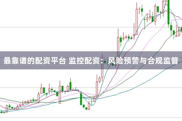 最靠谱的配资平台 监控配资：风险预警与合规监管