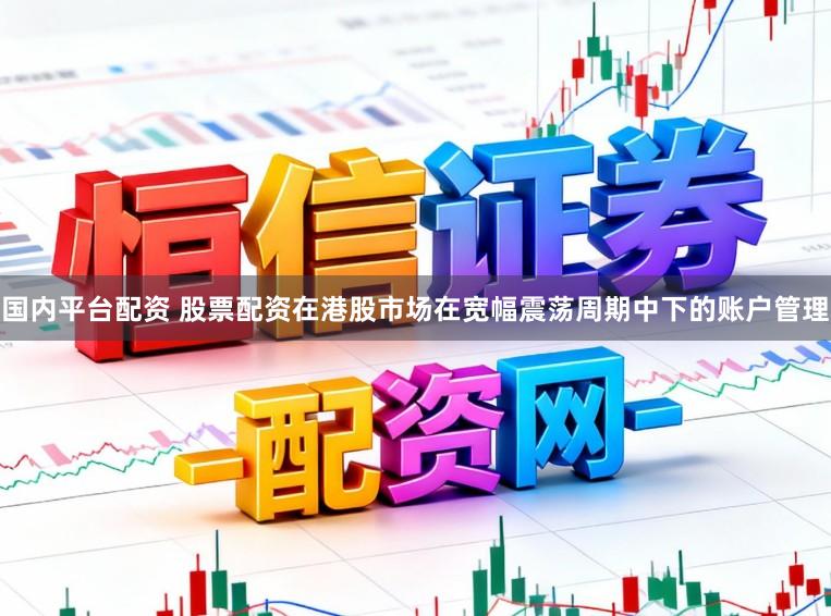 国内平台配资 股票配资在港股市场在宽幅震荡周期中下的账户管理