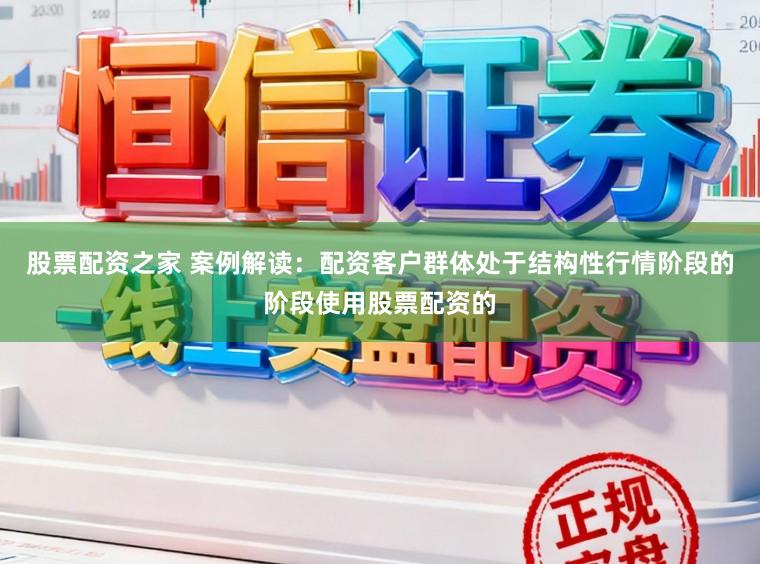 股票配资之家 案例解读：配资客户群体处于结构性行情阶段的阶段使用股票配资的