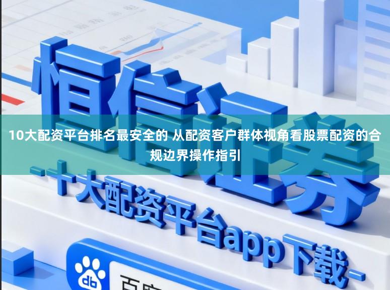 10大配资平台排名最安全的 从配资客户群体视角看股票配资的合规边界操作指引