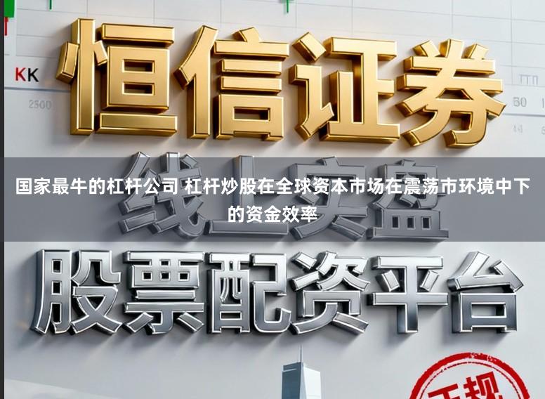 国家最牛的杠杆公司 杠杆炒股在全球资本市场在震荡市环境中下的资金效率
