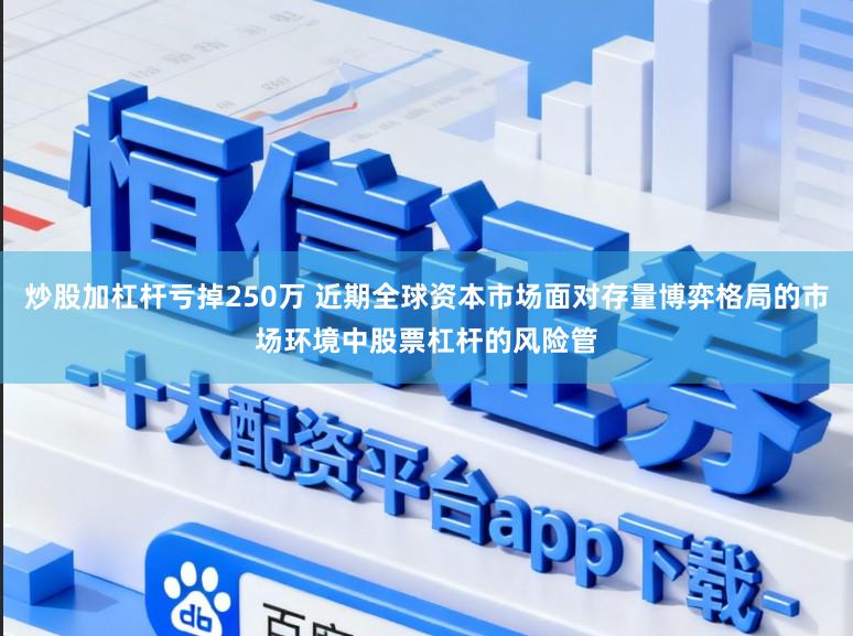 炒股加杠杆亏掉250万 近期全球资本市场面对存量博弈格局的市场环境中股票杠杆的风险管