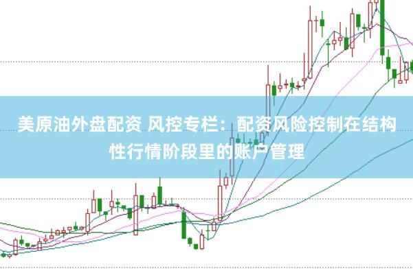 美原油外盘配资 风控专栏：配资风险控制在结构性行情阶段里的账户管理