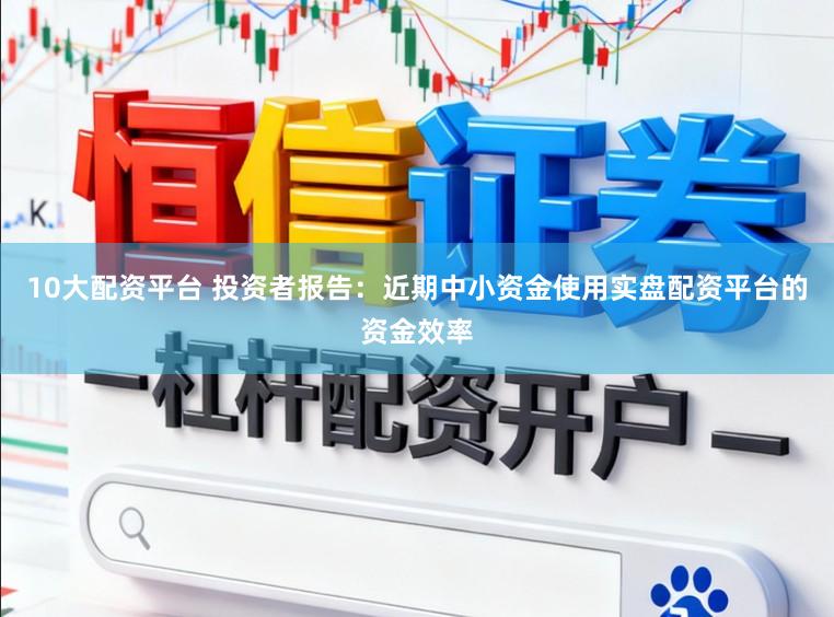 10大配资平台 投资者报告：近期中小资金使用实盘配资平台的资金效率