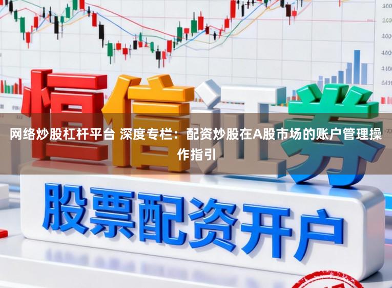网络炒股杠杆平台 深度专栏：配资炒股在A股市场的账户管理操作指引